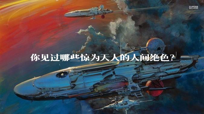 你见过哪些惊为天人的人间绝色？