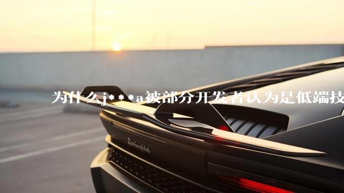 为什么j***a被部分开发者认为是低端技术？