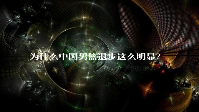 为什么中国男篮退步这么明显？