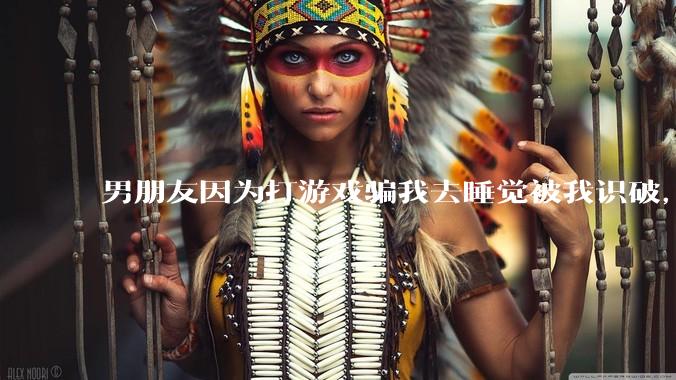 男朋友因为打游戏骗我去睡觉被我识破，然后我提了分手，他同意了，问问男孩子们他怎么想的？