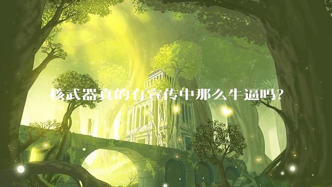 核武器真的有宣传中那么牛逼吗？