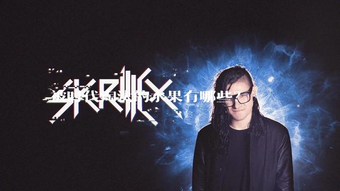 被时代淘汰的水果有哪些？