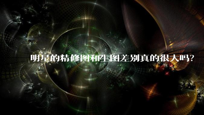 明星的精修图和生图差别真的很大吗？