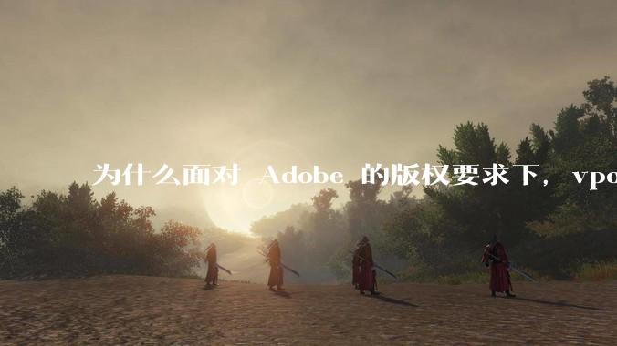 为什么面对 Adobe 的版权要求下，vposy 大神还能从容不迫？