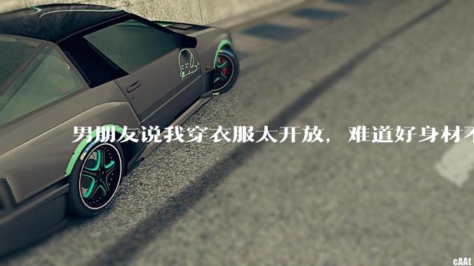男朋友说我穿衣服太开放，难道好身材不应该显示出来吗？