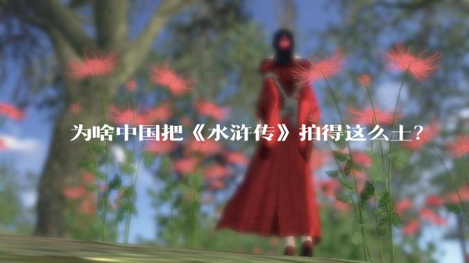 为啥中国把《水浒传》拍得这么土？