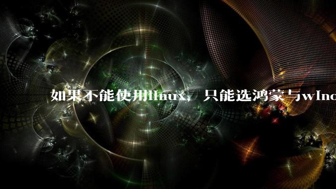 如果不能使用linux，只能选鸿蒙与windows，你会选哪个？