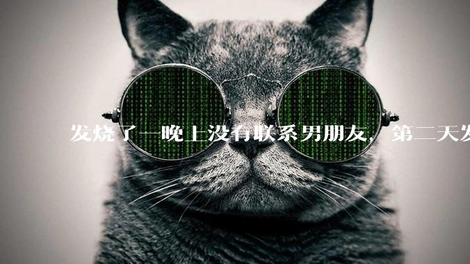 发烧了一晚上没有联系男朋友，第二天发现他一条消息都没有给我发，就跟他吵架了，这是我的错吗？