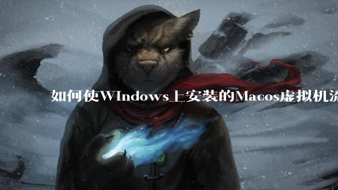 如何使Windows上安装的Macos虚拟机流畅运行?